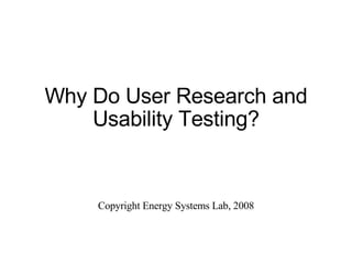 Why Do User Research and Usability Testing? Copyright Energy Systems Lab, 2008 