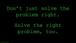 Don’t just solve the
problem right.
@_basdijkstra
Solve the right
problem, too.
 