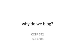 why do we blog? CCTP 742 Fall 2008 