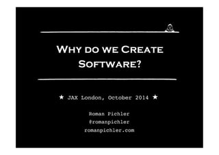 Why do we Create 
Software? 
★ JAX London, October 2014 ★ 
Roman Pichler 
@romanpichler 
romanpichler.com 
 