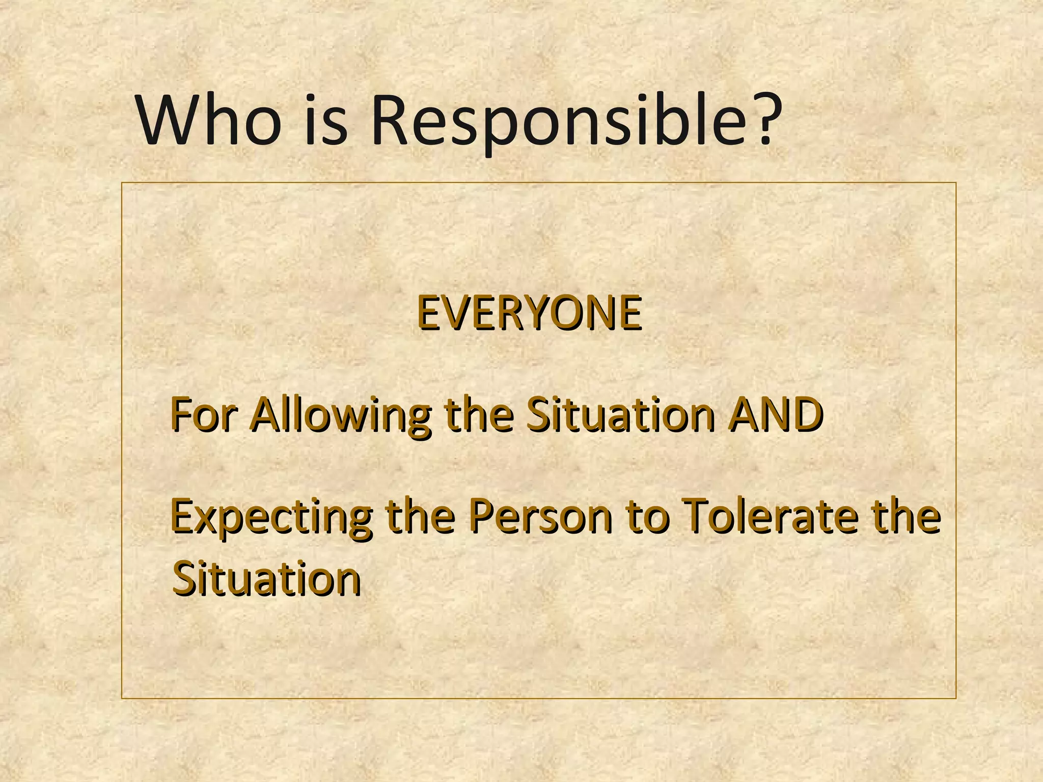 EVERYONEEVERYONE
For Allowing the Situation ANDFor Allowing the Situation AND
Expecting the Person to Tolerate theExpecting the Person to Tolerate the
SituationSituation
Who is Responsible?
 