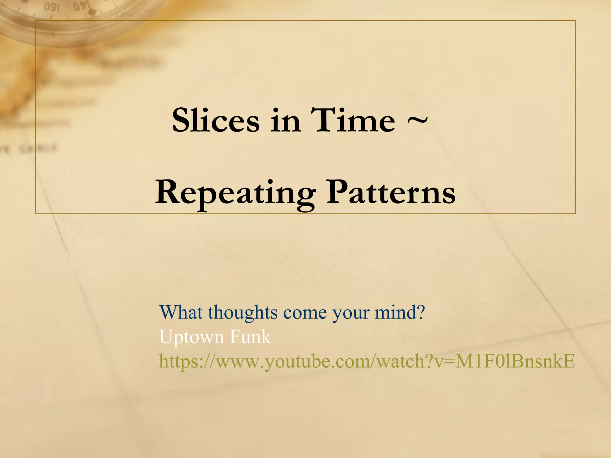 Slices in Time ~
Repeating Patterns
What thoughts come your mind?
Uptown Funk
https://www.youtube.com/watch?v=M1F0lBnsnkE
 