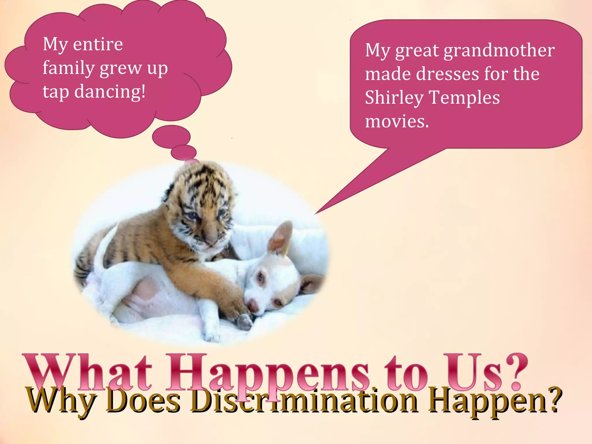 Why Does Discrimination Happen?Why Does Discrimination Happen?
My entire
family grew up
tap dancing!
My great grandmother
made dresses for the
Shirley Temples
movies.
 