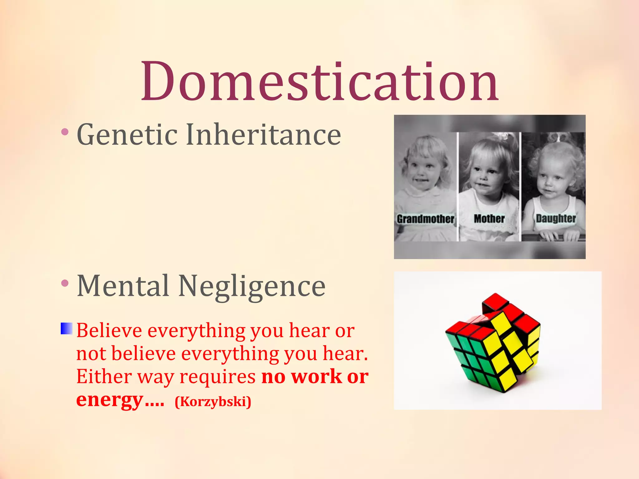 Domestication
• Genetic Inheritance
• Mental Negligence
Believe everything you hear or
not believe everything you hear.
Either way requires no work or
energy…. (Korzybski)
 