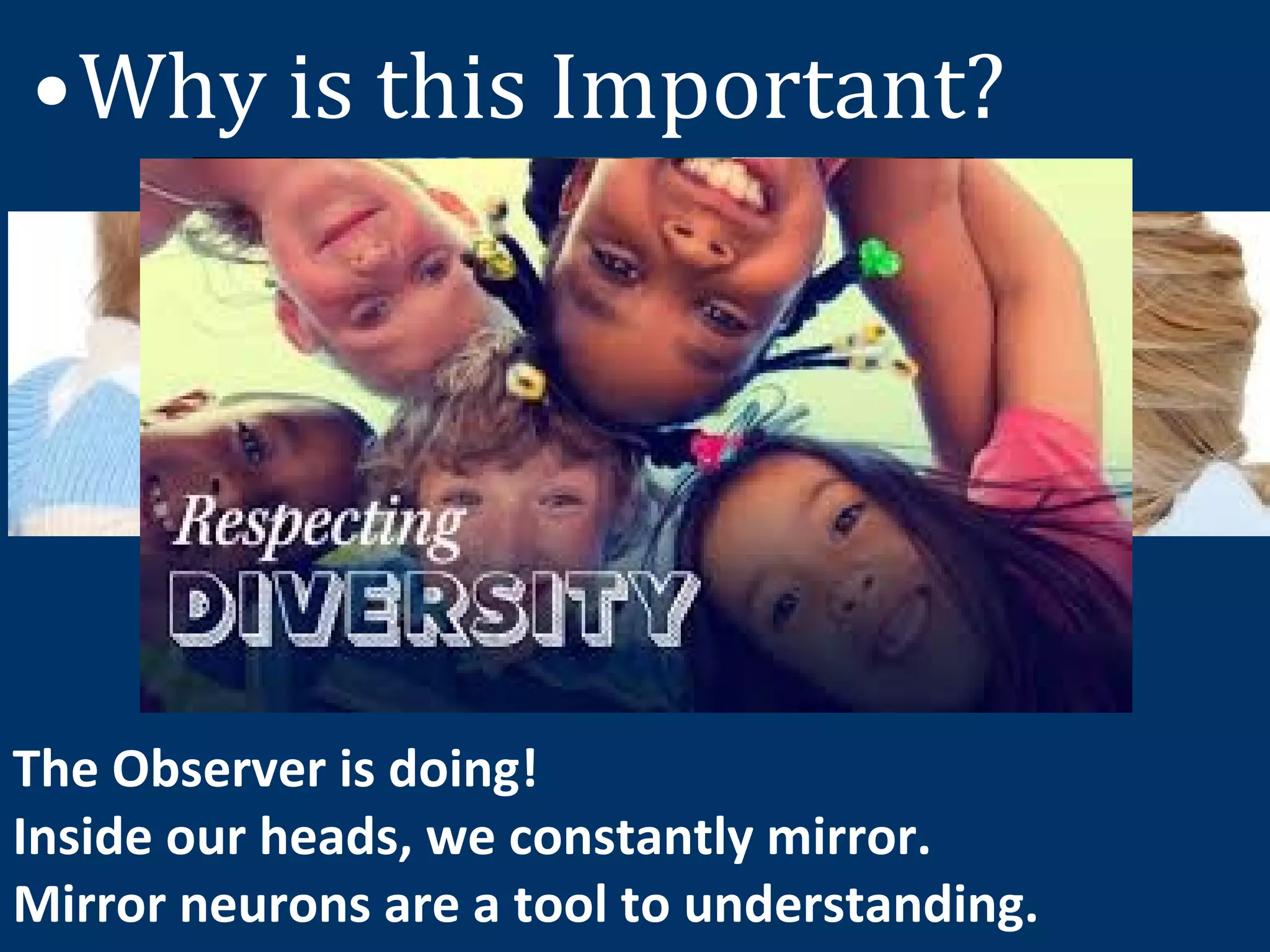 •Why is this Important?
The Observer is doing!
Inside our heads, we constantly mirror.
Mirror neurons are a tool to understanding.
 
