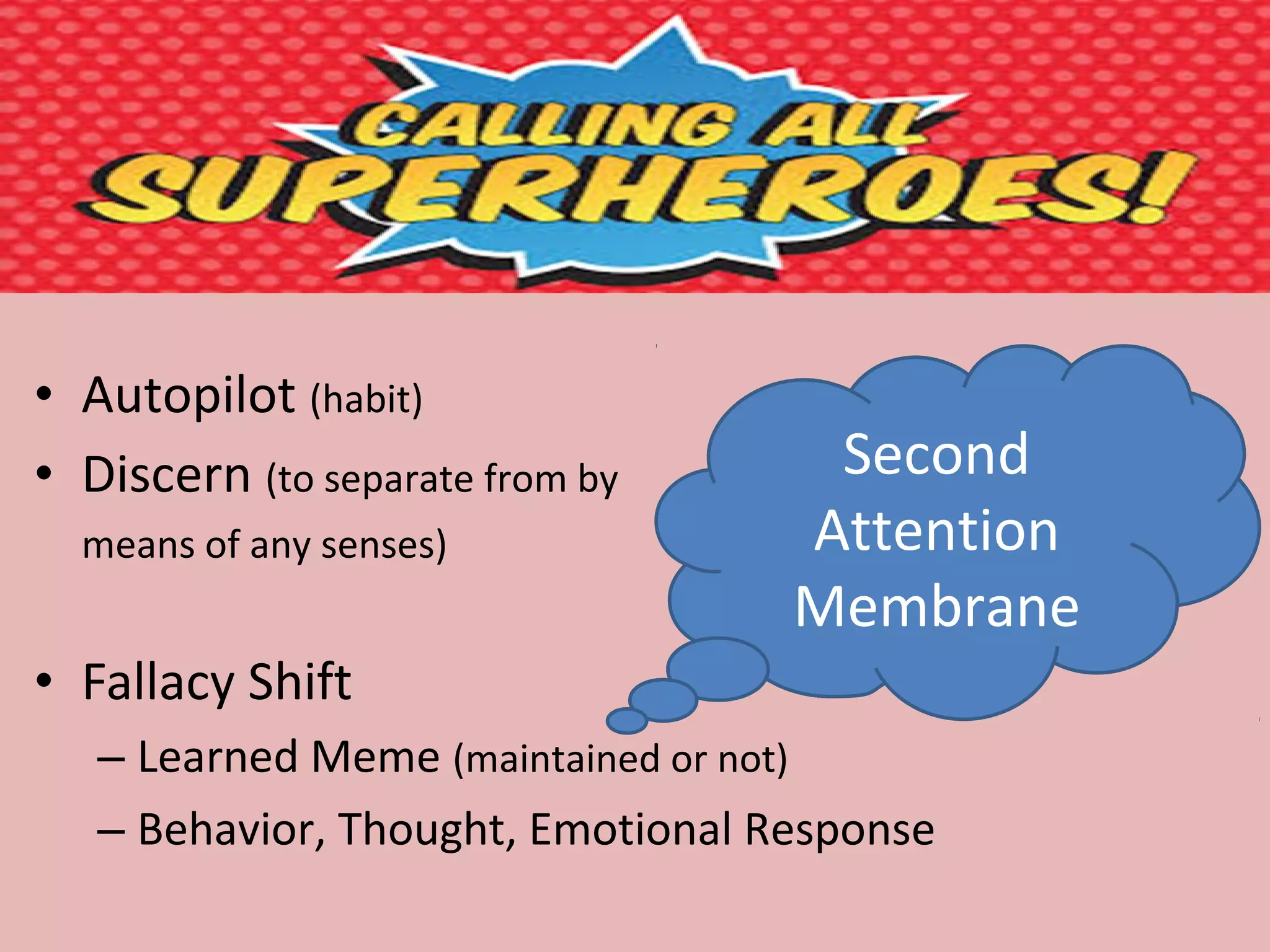 • Autopilot (habit)
• Discern (to separate from by
means of any senses)
• Fallacy Shift
– Learned Meme (maintained or not)
– Behavior, Thought, Emotional Response
Second
Attention
Membrane
 