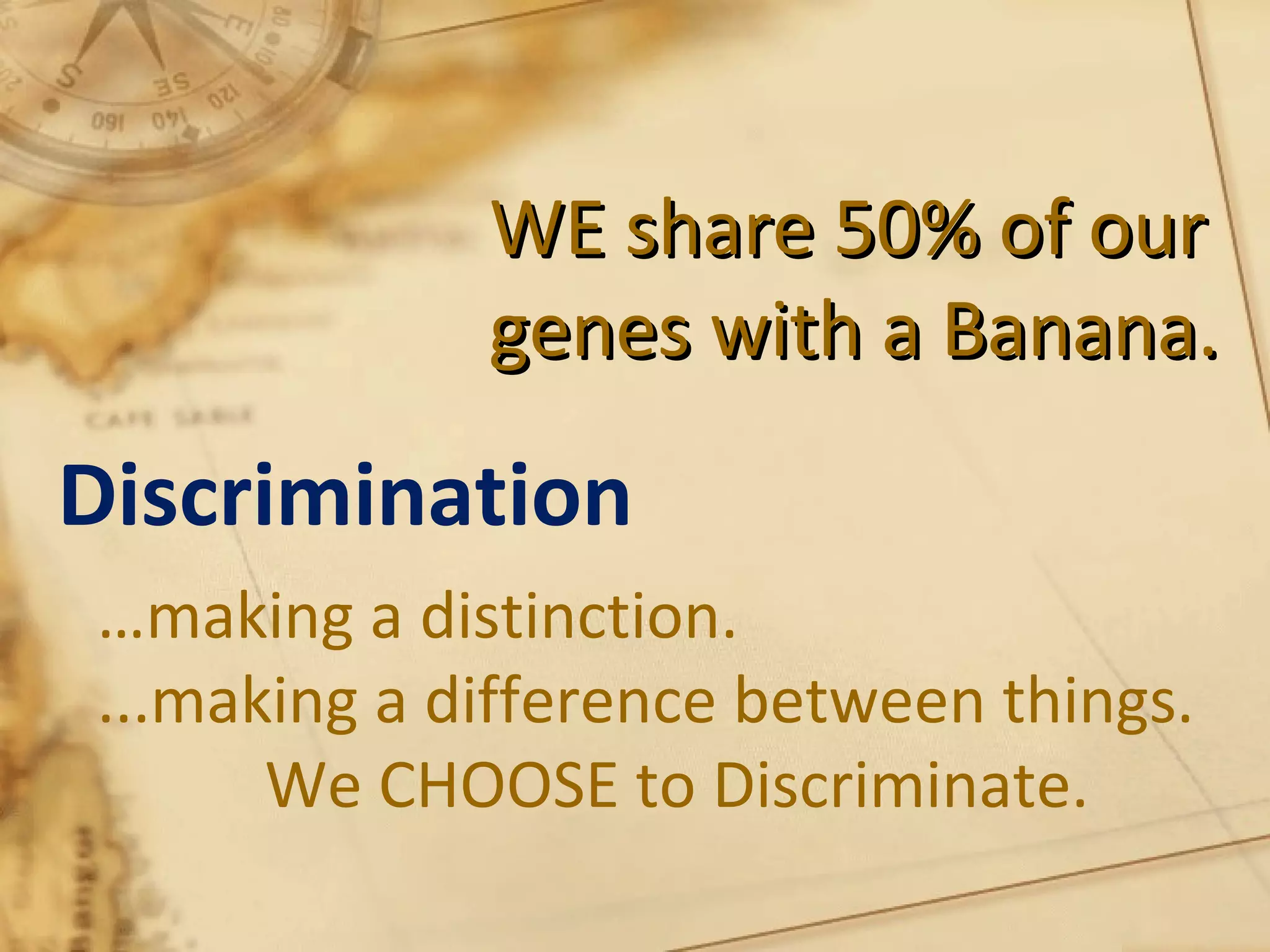 WE share 50% of ourWE share 50% of our
genes with a Banana.genes with a Banana.
Discrimination
…making a distinction.
...making a difference between things.
We CHOOSE to Discriminate.
 