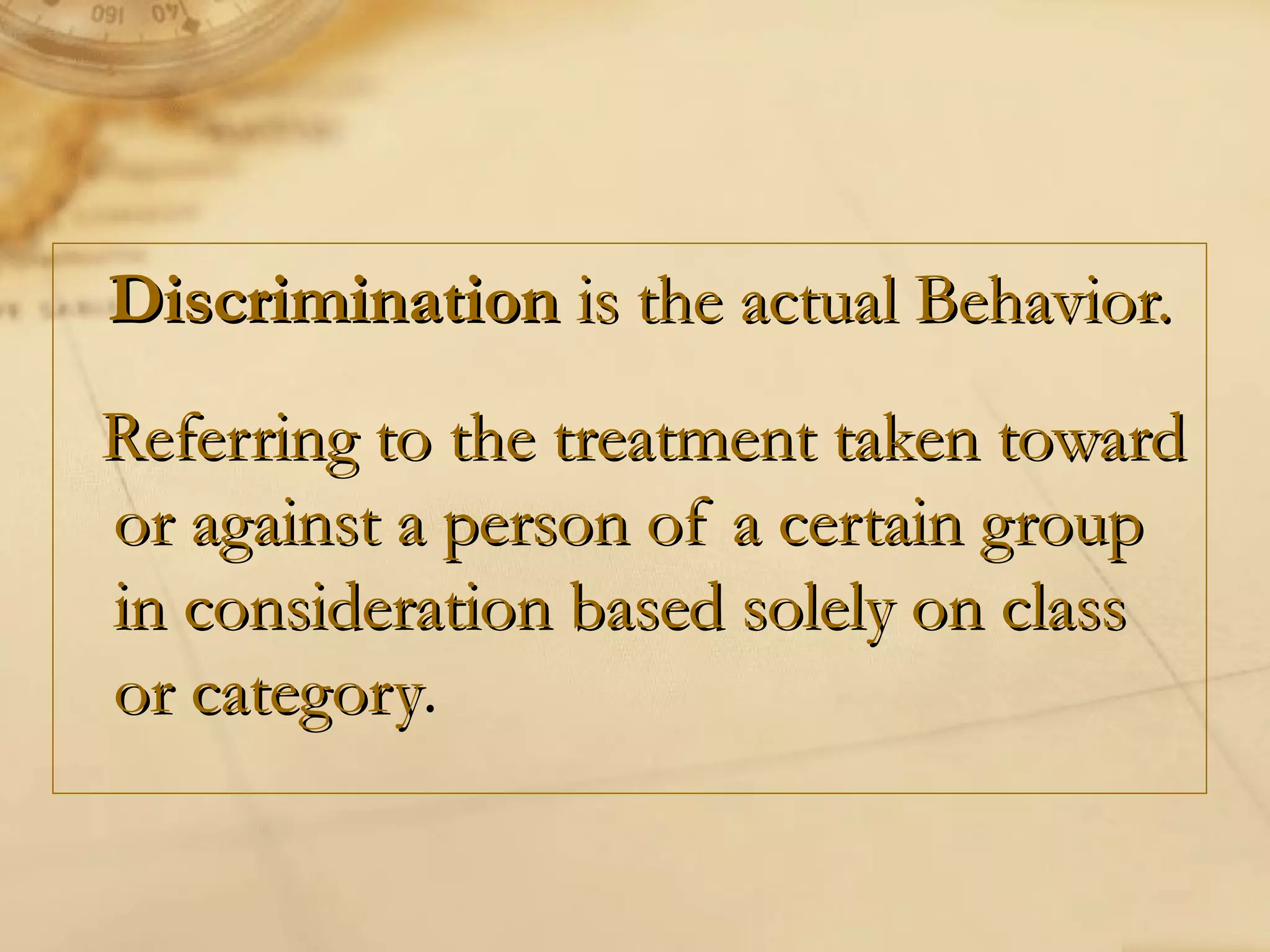 DiscriminationDiscrimination is the actual Behavior.is the actual Behavior.
Referring to the treatment taken towardReferring to the treatment taken toward
or against a person of a certain groupor against a person of a certain group
in consideration based solely on classin consideration based solely on class
or categoryor category.
 