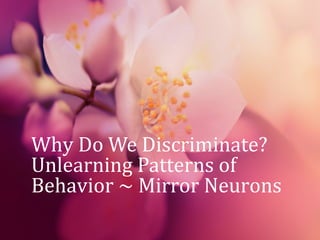 Why Do We Discriminate?
Unlearning Patterns of
Behavior ~ Mirror Neurons
 