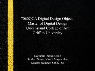 7060QCA Digital Design Objects
    Master of Digital Design
   Queensland College of Art
      Griffith University




        Lecturer: David Keane
   Student Name: Nastiti Mayawulan
      Student Number: S2822152
 