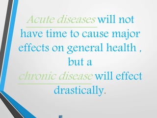 Acute diseases will not
have time to cause major
effects on general health ,
but a
chronic disease will effect
drastically.
 