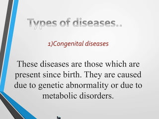 1)Congenital diseases
These diseases are those which are
present since birth. They are caused
due to genetic abnormality or due to
metabolic disorders.
 