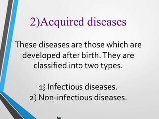 2)Acquired diseases
These diseases are those which are
developed after birth.They are
classified into two types.
1} Infectious diseases.
2} Non-infectious diseases.
 