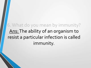 6.What do you mean by immunity?
Ans:The ability of an organism to
resist a particular infection is called
immunity.
 