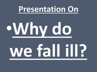 Presentation On
•Why do
we fall ill?
 