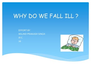 WHY DO WE FALL ILL ?
EFFORT BY
MILIND PRAKASH SINGH
IX C
26
 