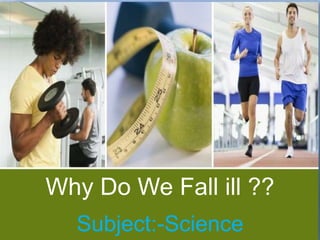 Subject:-Science
Why Do We Fall ill ??
 