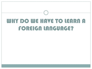 WHY DO WE HAVE TO LEARN A FOREIGN LANGUAGE? 