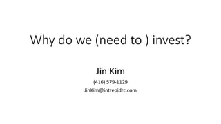 Why do we (need to ) invest?
Jin Kim
(416) 579-1129
JinKim@intrepidrc.com
 