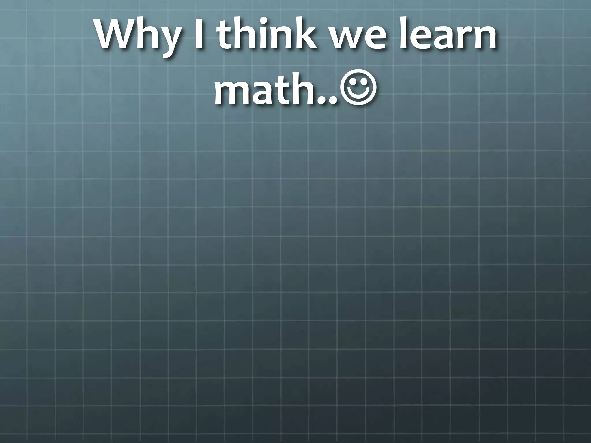 Why I think we learn
math..

 