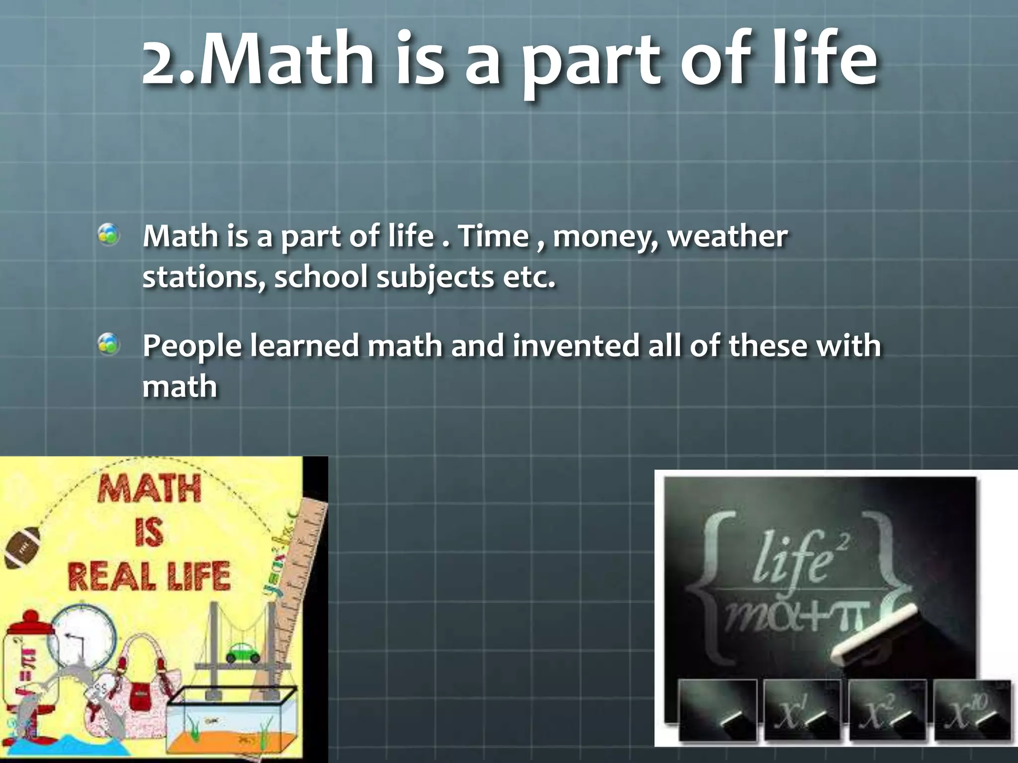 2.Math is a part of life
Math is a part of life . Time , money, weather
stations, school subjects etc.
People learned math and invented all of these with
math

 