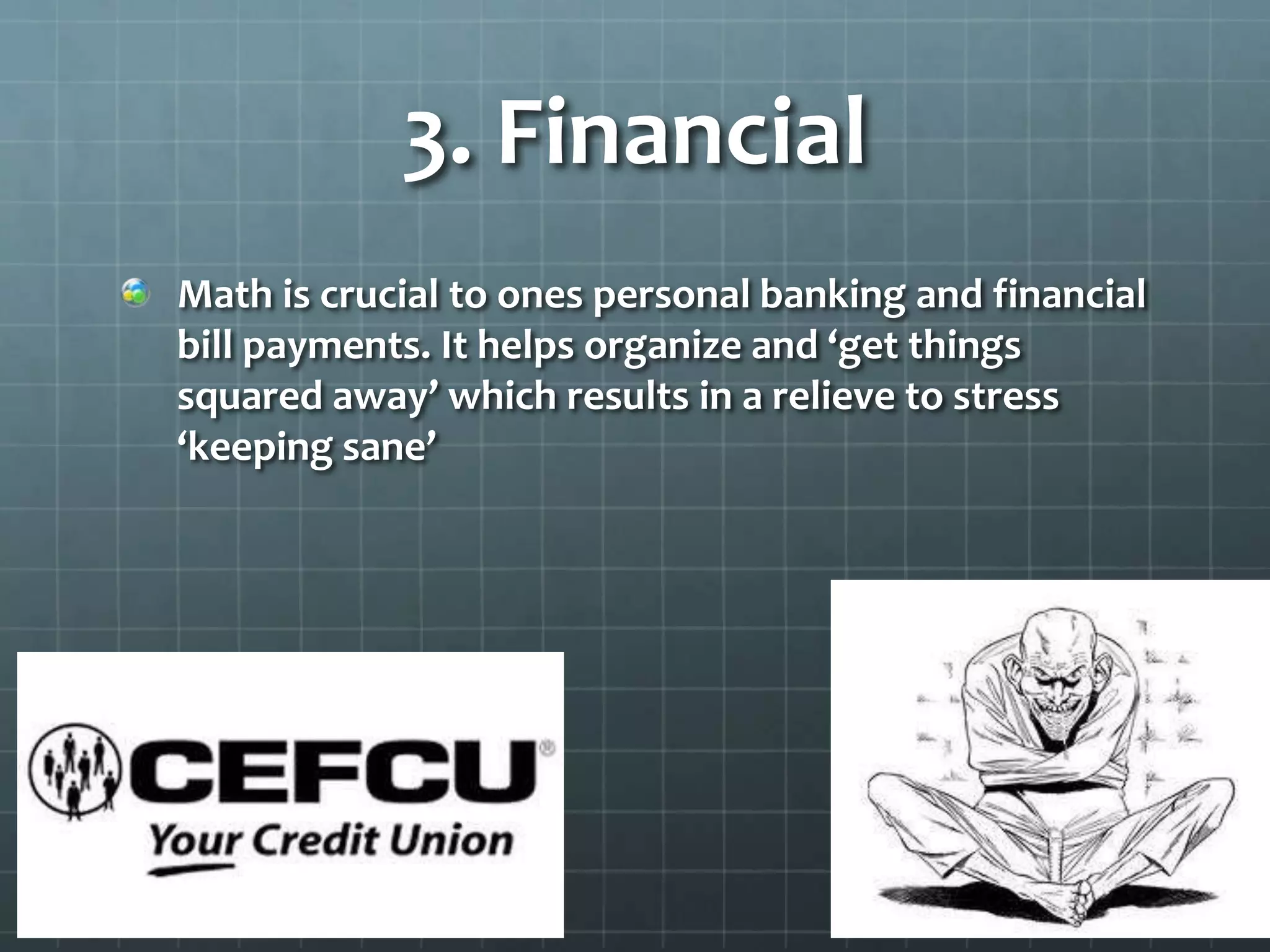 3. Financial
Math is crucial to ones personal banking and financial
bill payments. It helps organize and ‘get things
squared away’ which results in a relieve to stress
‘keeping sane’

 