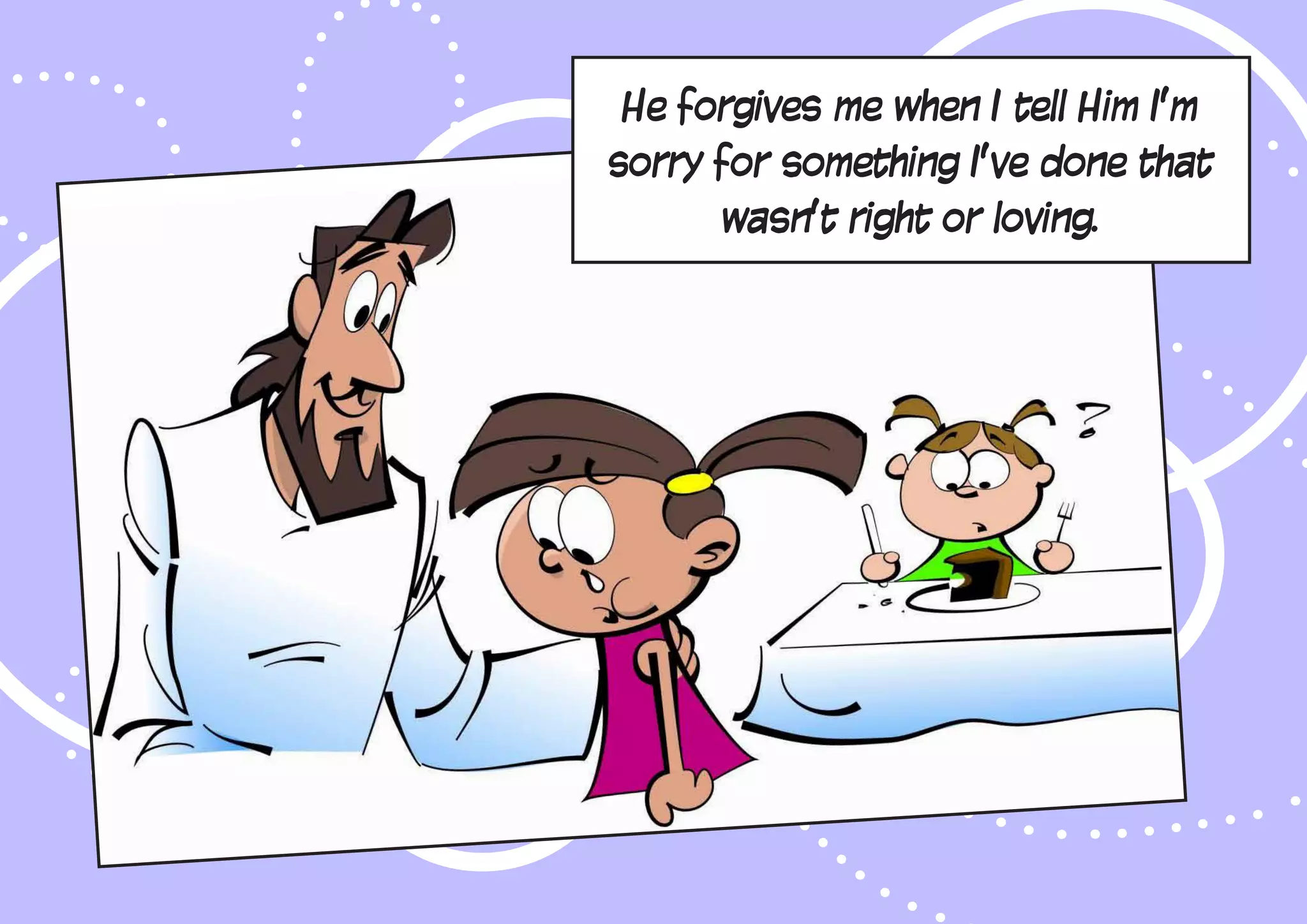 He forgives me when I tell Him I’m
sorry for something I’ve done that
wasn’t right or loving.