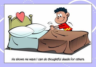 He shows me ways I can do thoughtful deeds for others.
 