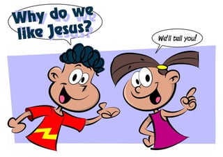 Why d we
Why do  o we
like J esus?
like Jesus?    We’ll tell you!
 