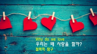 Why do we love
우리는 왜 사랑을 할까?
철학적 탐구
 