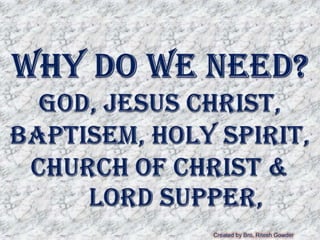 Why do WE NEED?GOD, JESUS CHRIST, BAPTISEM, HOLY Spirit, Church Of Christ & 	Lord Supper, Created by Bro, Ritesh Gowder 