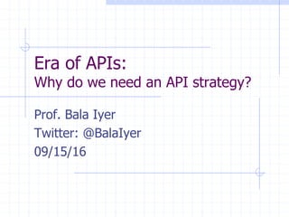 Era of APIs:
Why do we need an API strategy?
Prof. Bala Iyer
Twitter: @BalaIyer
09/15/16
 