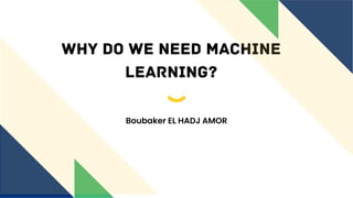 Why do we need Machine
learning?
Boubaker EL HADJ AMOR
 