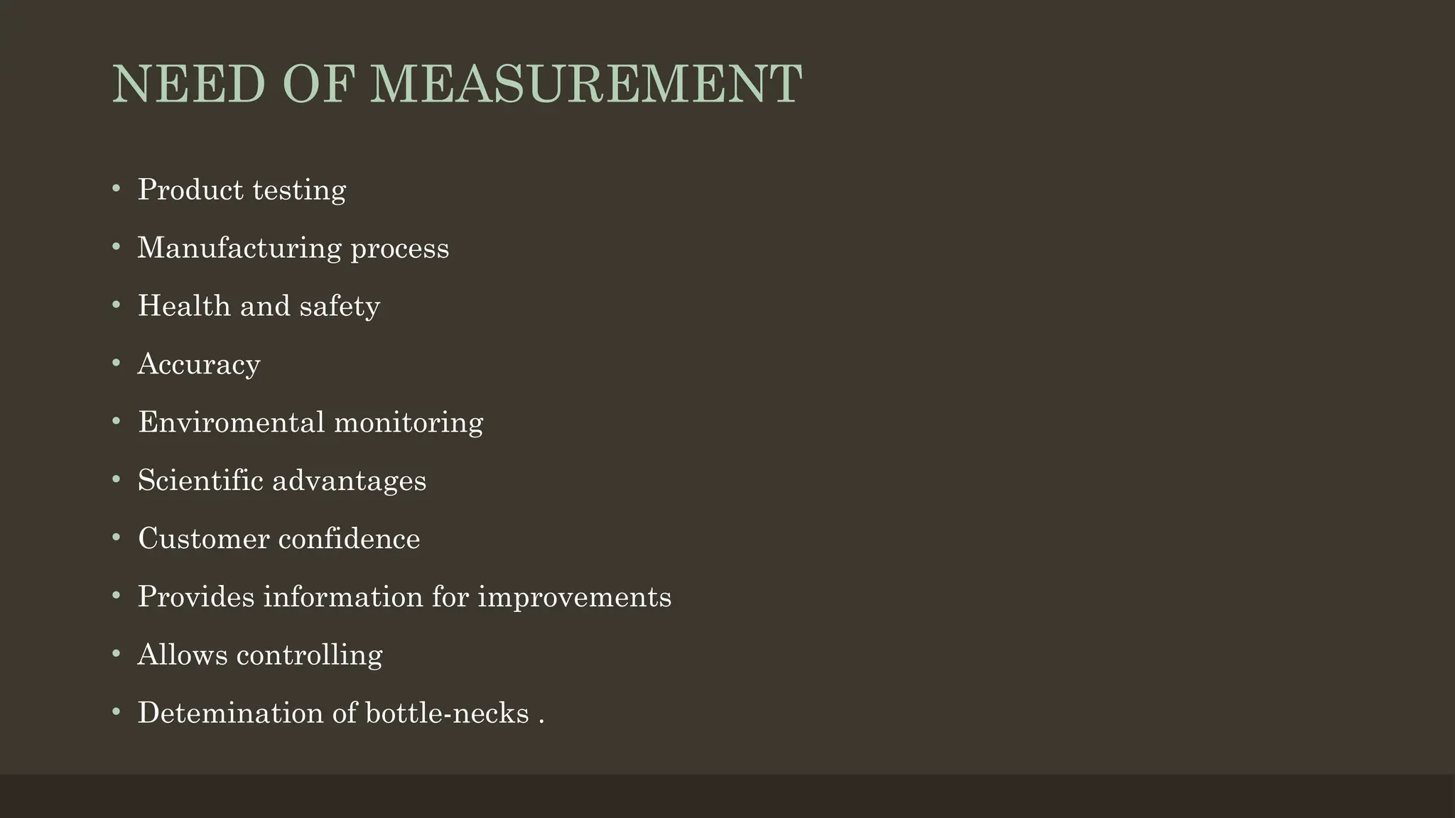NEED OF MEASUREMENT
• Product testing
• Manufacturing process
• Health and safety
• Accuracy
• Enviromental monitoring
• Scientific advantages
• Customer confidence
• Provides information for improvements
• Allows controlling
• Detemination of bottle-necks .
 