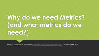Why do we need Metrics?
(and what metrics do we
need?)
Marco Montanari (@ingmmo, marco.montanari@gmail.com), OpenGLAM WG
 