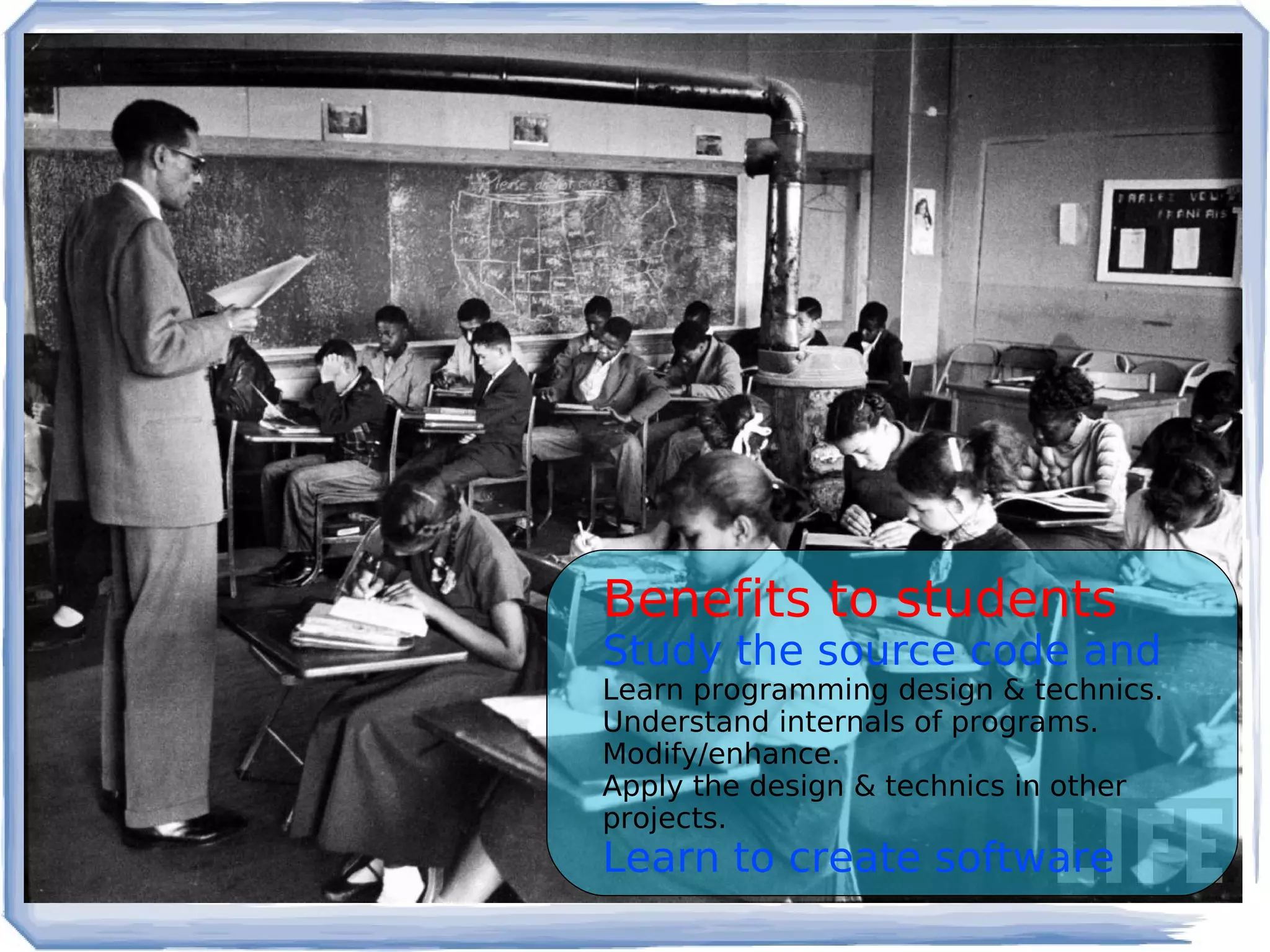 Benefits to students
Study the source code and
Learn programming design & technics.
Understand internals of programs.
Modify/enhance.
Apply the design & technics in other
projects.
Learn to create software
 