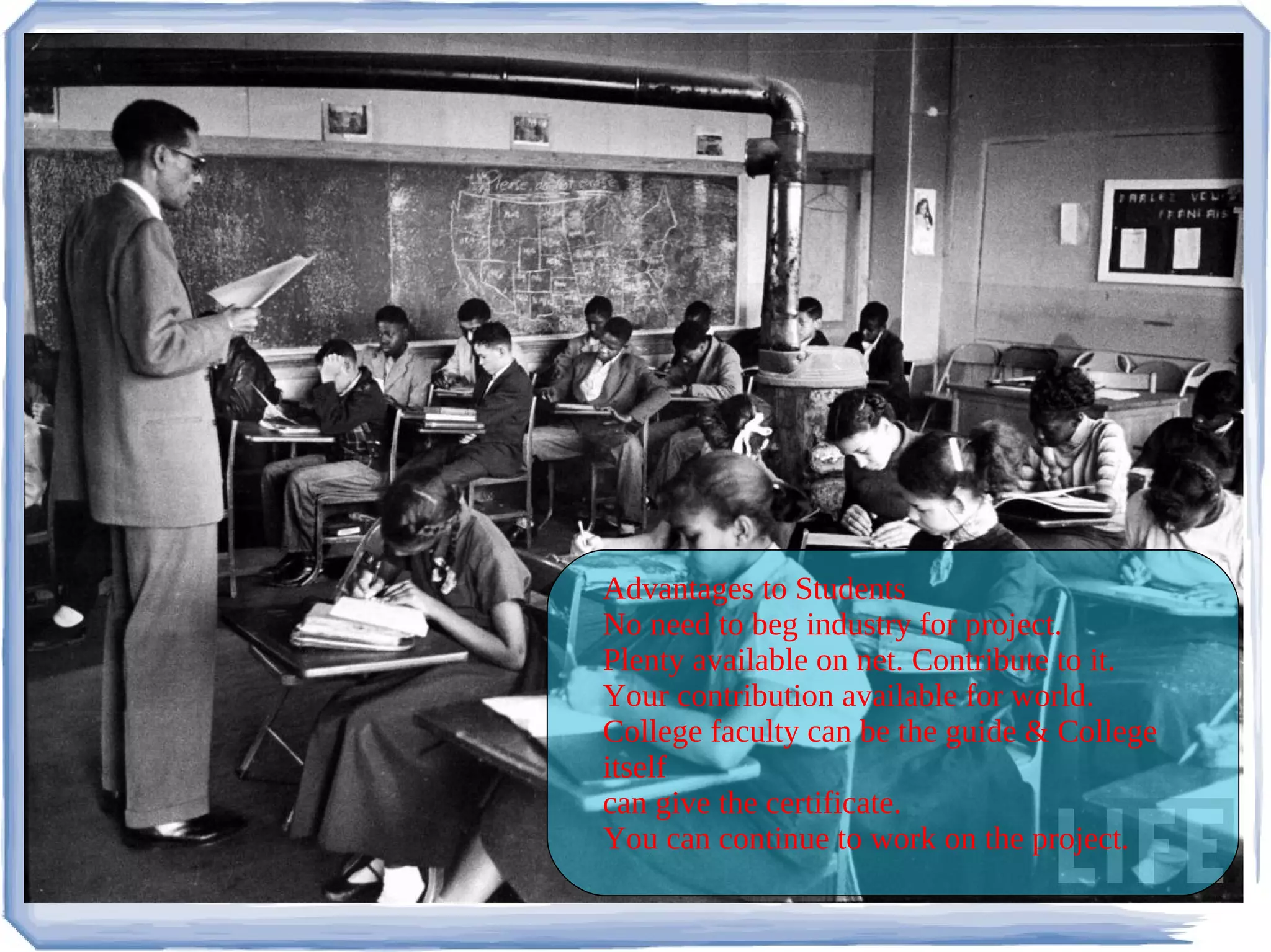 Advantages to Students
No need to beg industry for project.
Plenty available on net. Contribute to it.
Your contribution available for world.
College faculty can be the guide & College
itself
can give the certificate.
You can continue to work on the project.
 