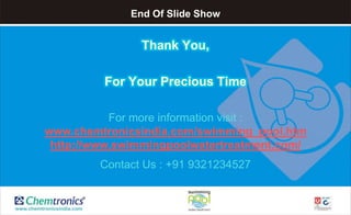 End Of Slide Show
Thank You,
For Your Precious Time
For more information visit :
www.chemtronicsindia.com/swimming_pool.htm
http://www.swimmingpoolwatertreatment.com/
Contact Us : +91 9321234527
 
