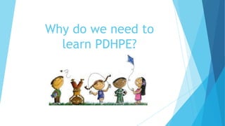 Why do we need to
learn PDHPE?
 