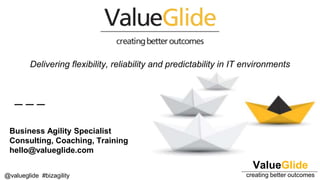 ValueGlide
creating better outcomes@valueglide #bizagility
Delivering flexibility, reliability and predictability in IT environments
Business Agility Specialist
Consulting, Coaching, Training
hello@valueglide.com
 