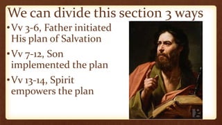 We can divide this section 3 ways
•Vv 3-6, Father initiated
His plan of Salvation
•Vv 7-12, Son
implemented the plan
•Vv 13-14, Spirit
empowers the plan
 