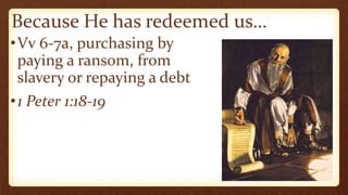 Because He has redeemed us…
•Vv 6-7a, purchasing by
paying a ransom, from
slavery or repaying a debt
•1 Peter 1:18-19
 