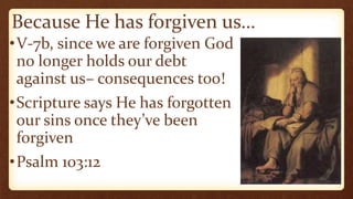 Because He has forgiven us…
•V-7b, since we are forgiven God
no longer holds our debt
against us– consequences too!
•Scripture says He has forgotten
our sins once they’ve been
forgiven
•Psalm 103:12
 