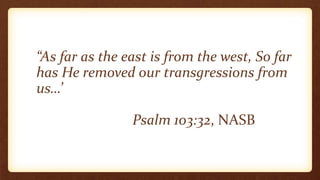 “As far as the east is from the west, So far
has He removed our transgressions from
us…’
Psalm 103:32, NASB
 