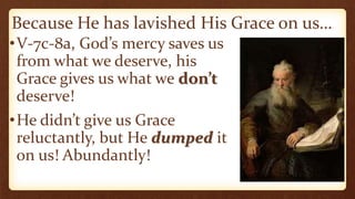 Because He has lavished His Grace on us…
•V-7c-8a, God’s mercy saves us
from what we deserve, his
Grace gives us what we don’t
deserve!
•He didn’t give us Grace
reluctantly, but He dumped it
on us! Abundantly!
 