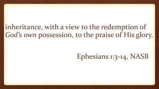 inheritance, with a view to the redemption of
God’s own possession, to the praise of His glory.
Ephesians 1:3-14, NASB
 
