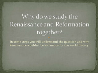 In some steps you will understand the question and why Renaissance wouldn’t be so famous for the world history. Why do we study the Renaissance and Reformation together? 