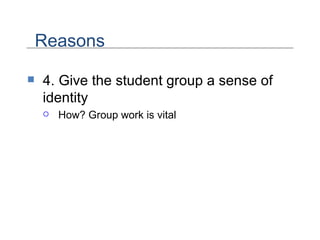 4. Give the student group a sense of identity How? Group work is vital Reasons 