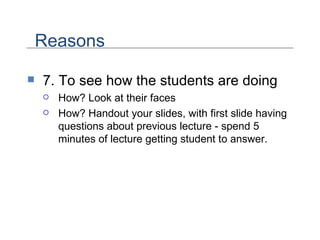 7. To see how the students are doing How? Look at their faces How? Handout your slides, with first slide having questions about previous lecture - spend 5 minutes of lecture getting student to answer. Reasons 