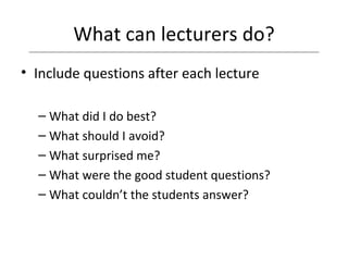 What can lecturers do? Include questions after each lecture What did I do best? What should I avoid? What surprised me? What were the good student questions? What couldn’t the students answer? 